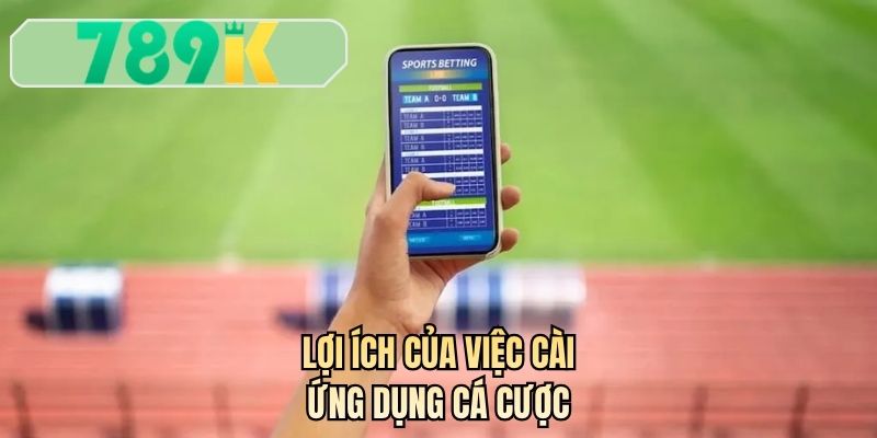 Lợi ích của việc cài ứng dụng cá cược 