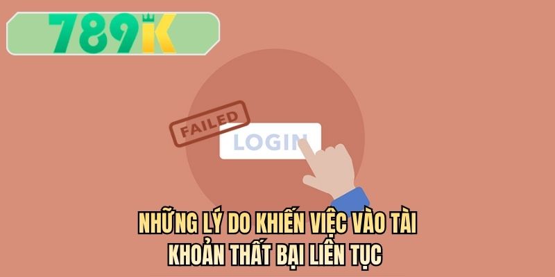 Những lý do khiến việc vào tài khoản thất bại liên tục 